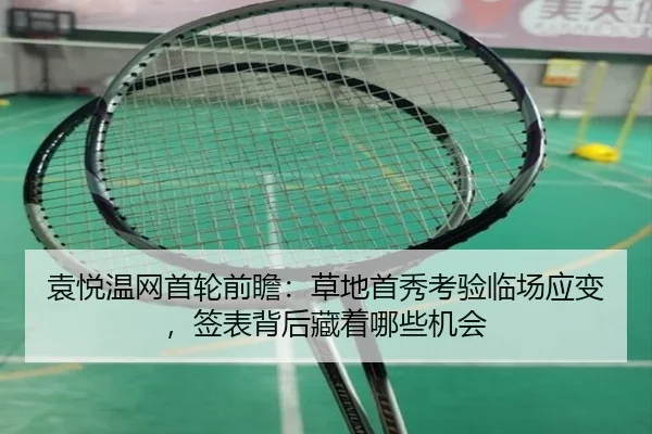 袁悦温网首轮前瞻：草地首秀考验临场应变，签表背后藏着哪些机会
